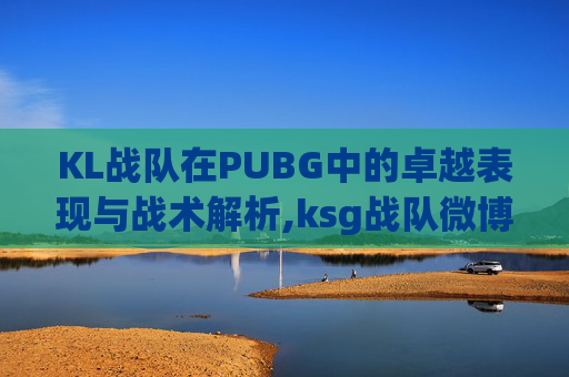 KL战队在PUBG中的卓越表现与战术解析,ksg战队微博