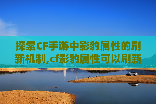 探索CF手游中影豹属性的刷新机制,cf影豹属性可以刷新吗
