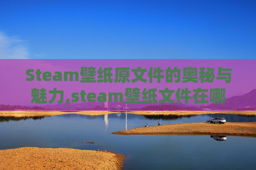 Steam壁纸原文件的奥秘与魅力,steam壁纸文件在哪里-第1张图片-游戏守望资讯网 Steam壁纸原文件的奥秘与魅力,steam壁纸文件在哪里-第1张图片-游戏守望资讯网