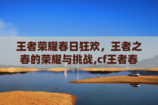 王者荣耀春日狂欢，王者之春的荣耀与挑战,cf王者春好不好