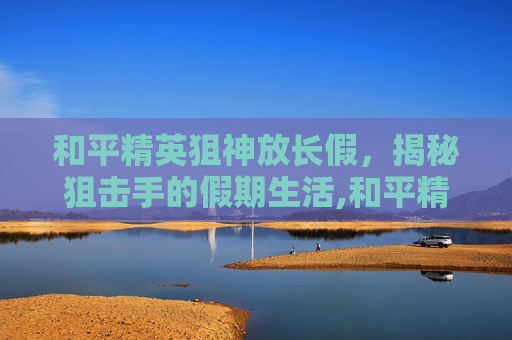 和平精英狙神放长假，揭秘狙击手的假期生活,和平精英狙神称号怎么获得