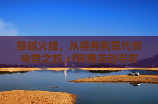 穿越火线，从经典到现代的电竞之旅,cf官网活动专区