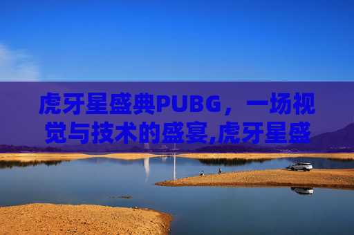 虎牙星盛典PUBG，一场视觉与技术的盛宴,虎牙星盛典2018回放