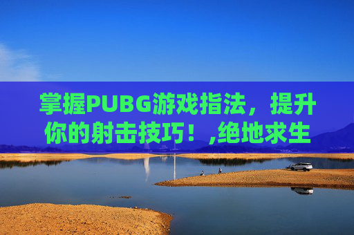 掌握PUBG游戏指法，提升你的射击技巧！,绝地求生指法
