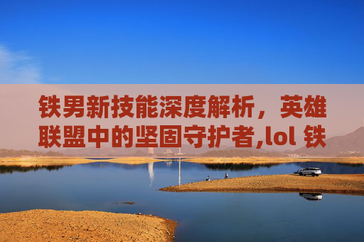铁男新技能深度解析，英雄联盟中的坚固守护者,lol 铁男技能