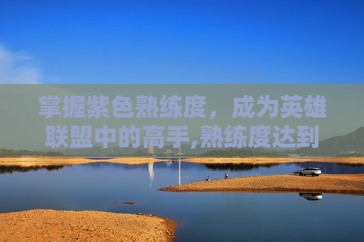 掌握紫色熟练度，成为英雄联盟中的高手,熟练度达到紫色要多少局