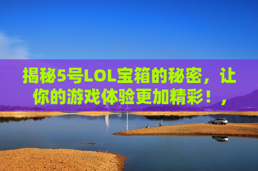 揭秘5号LOL宝箱的秘密，让你的游戏体验更加精彩！,lol2021宝箱