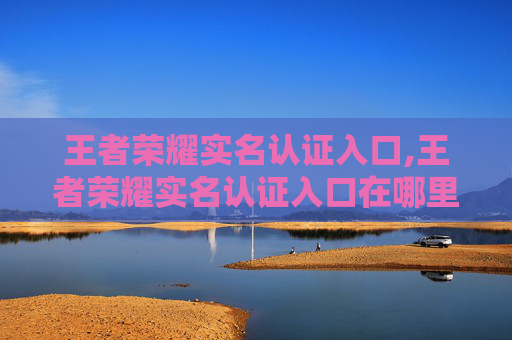 王者荣耀实名认证入口,王者荣耀实名认证入口在哪里