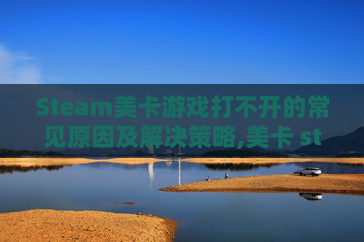 Steam美卡游戏打不开的常见原因及解决策略,美卡 steam