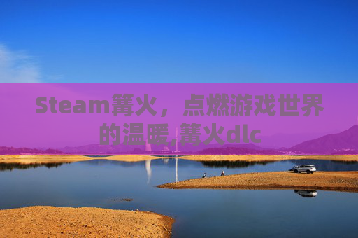 Steam篝火，点燃游戏世界的温暖,篝火dlc