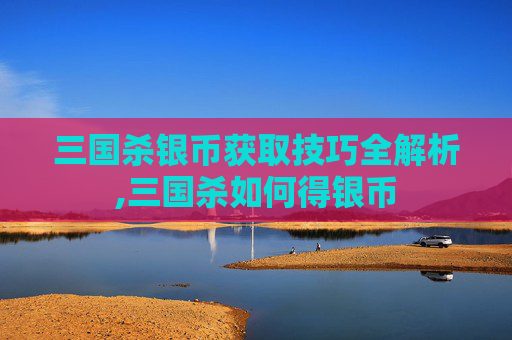 三国杀银币获取技巧全解析,三国杀如何得银币
