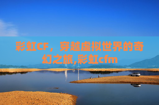 彩虹CF，穿越虚拟世界的奇幻之旅,彩虹cfm