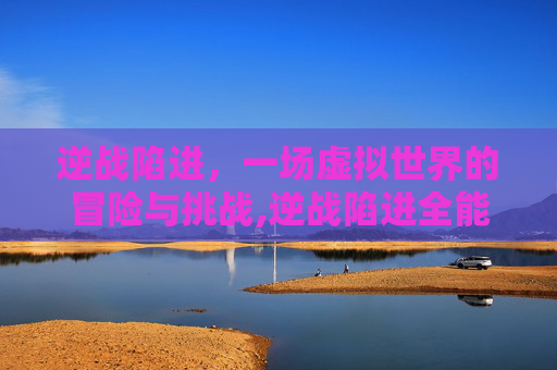 逆战陷进，一场虚拟世界的冒险与挑战,逆战陷进全能体验卡