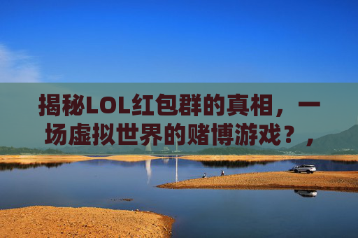 揭秘LOL红包群的真相，一场虚拟世界的赌博游戏？,英雄联盟红包群