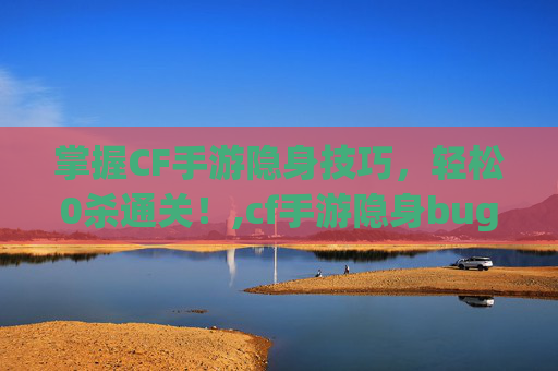 掌握CF手游隐身技巧，轻松0杀通关！,cf手游隐身bug