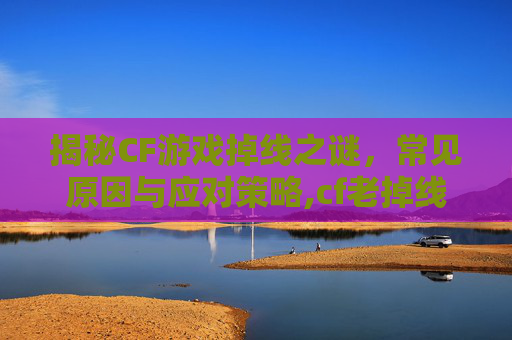 揭秘CF游戏掉线之谜，常见原因与应对策略,cf老掉线是什么情况