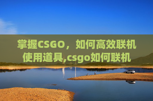 掌握CSGO，如何高效联机使用道具,csgo如何联机