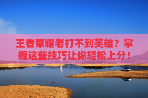 王者荣耀老打不到英雄？掌握这些技巧让你轻松上分！,王者荣耀老打不到英雄战力