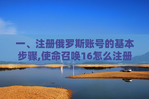 一、注册俄罗斯账号的基本步骤,使命召唤16怎么注册俄区