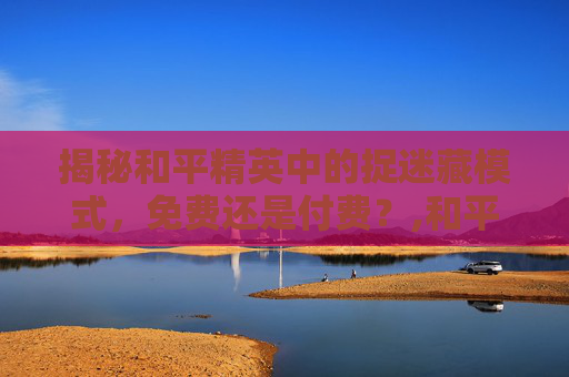 揭秘和平精英中的捉迷藏模式，免费还是付费？,和平精英捉迷藏阿贝