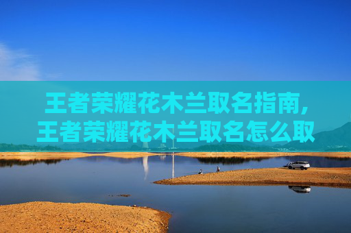 王者荣耀花木兰取名指南,王者荣耀花木兰取名怎么取