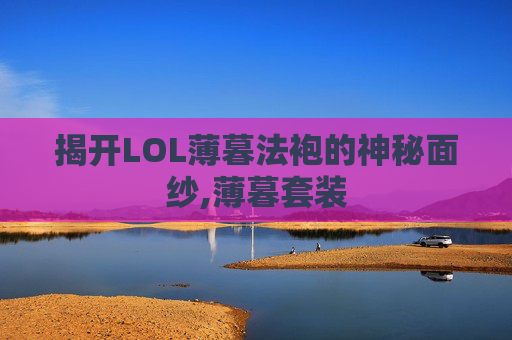 揭开LOL薄暮法袍的神秘面纱,薄暮套装