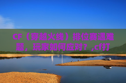 CF（穿越火线）排位赛遇难题，玩家如何应对？,cf打不了排位赛怎么回事