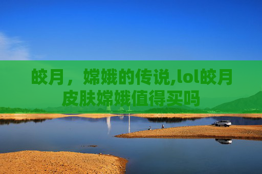 皎月，嫦娥的传说,lol皎月皮肤嫦娥值得买吗