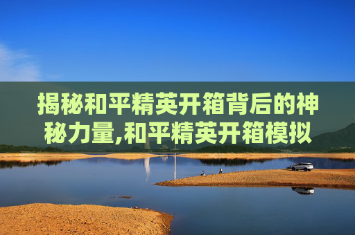 揭秘和平精英开箱背后的神秘力量,和平精英开箱模拟器