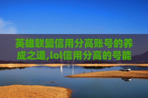 英雄联盟信用分高账号的养成之道,lol信用分高的号能买吗