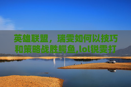 英雄联盟，瑞雯如何以技巧和策略战胜鳄鱼,lol锐雯打鳄鱼