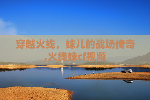 穿越火线，妹儿的战场传奇,火线妹cf视频