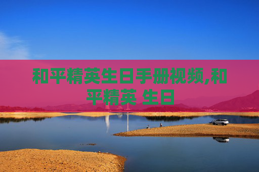 和平精英生日手册视频,和平精英 生日