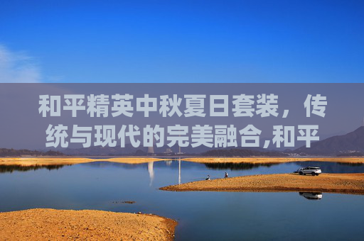 和平精英中秋夏日套装，传统与现代的完美融合,和平精英中秋夏日套装多少钱