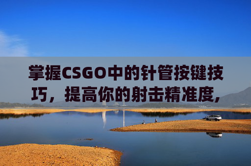 掌握CSGO中的针管按键技巧，提高你的射击精准度,csgo里的按键