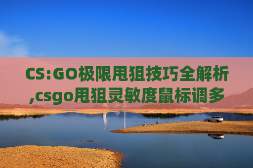 CS:GO极限甩狙技巧全解析,csgo甩狙灵敏度鼠标调多少