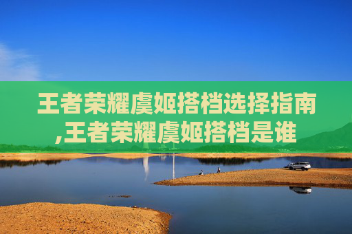 王者荣耀虞姬搭档选择指南,王者荣耀虞姬搭档是谁