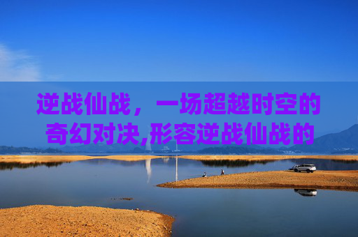 逆战仙战，一场超越时空的奇幻对决,形容逆战仙战的诗句