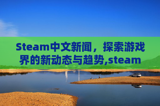 Steam中文新闻，探索游戏界的新动态与趋势,steam游戏新闻设置中文