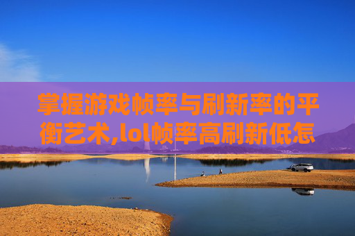掌握游戏帧率与刷新率的平衡艺术,lol帧率高刷新低怎么办