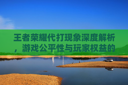 王者荣耀代打现象深度解析，游戏公平性与玩家权益的博弈,找代打王者荣耀