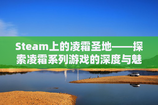 Steam上的凌霜圣地——探索凌霜系列游戏的深度与魅力,凌霜圣地攻略