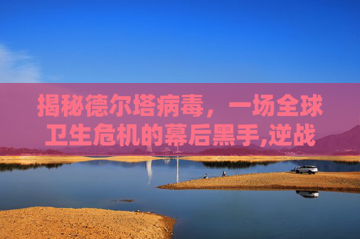 揭秘德尔塔病毒，一场全球卫生危机的幕后黑手,逆战感染毒巢