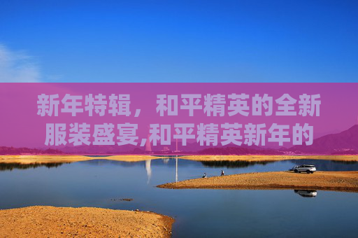 新年特辑，和平精英的全新服装盛宴,和平精英新年的服装怎么获得