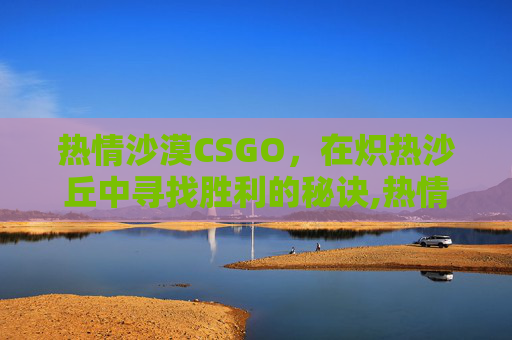 热情沙漠CSGO，在炽热沙丘中寻找胜利的秘诀,热情沙漠的歌词