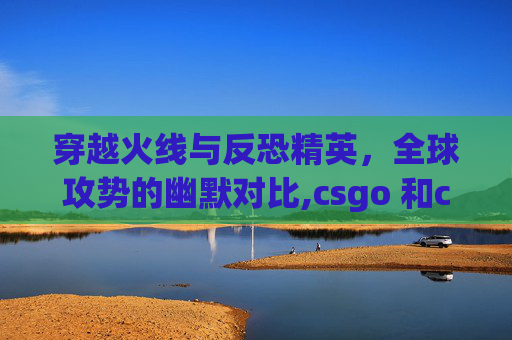 穿越火线与反恐精英，全球攻势的幽默对比,csgo 和cf