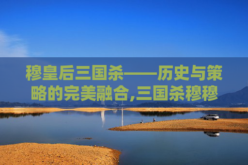 穆皇后三国杀——历史与策略的完美融合,三国杀穆穆是什么意思