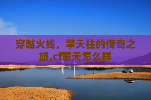 穿越火线，擎天柱的传奇之旅,cf擎天怎么样