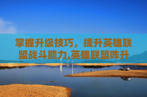 掌握升级技巧，提升英雄联盟战斗能力,英雄联盟咋升级技能