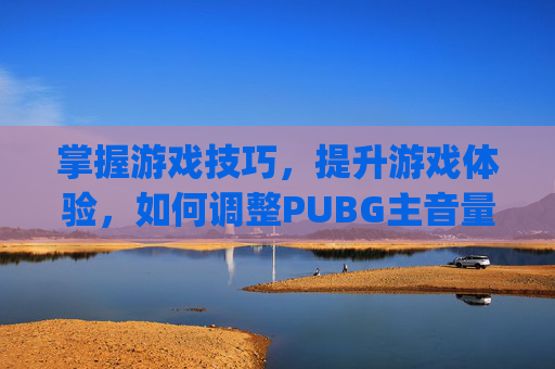 掌握游戏技巧，提升游戏体验，如何调整PUBG主音量,pubg音量设置